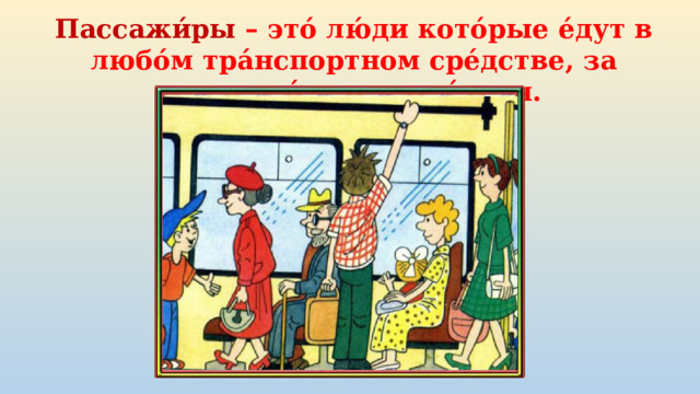 Пассажи́ры – это́ лю́ди кото́рые е́дут в любо́м тра́нспортном сре́дстве, за исключе́нием води́теля. 