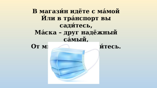В магази́н идёте с ма́мой  И́ли в тра́нспорт вы сади́тесь,  Ма́ска – друг надёжный са́мый,  От микро́бов защити́тесь. 