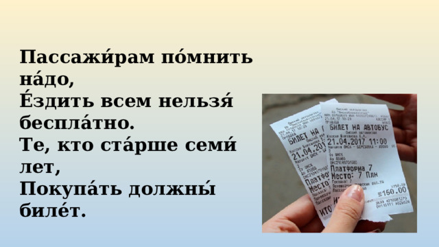 Пассажи́рам по́мнить на́до,  Е́здить всем нельзя́ беспла́тно.  Те, кто ста́рше семи́ лет,  Покупа́ть должны́ биле́т. 