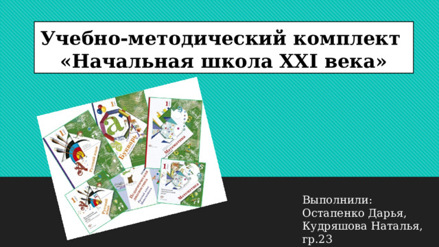 Учебно-методический комплект  «Начальная школа XXI века» Выполнили: Остапенко Дарья, Кудряшова Наталья, гр.23  