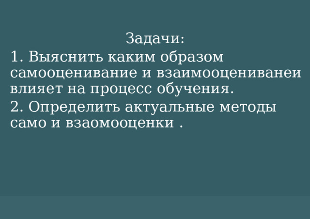 Задачи: 1. Выяснить каким образом самооценивание и взаимооцениванеи влияет на процесс обучения. 2. Определить актуальные методы само и взаомооценки . 