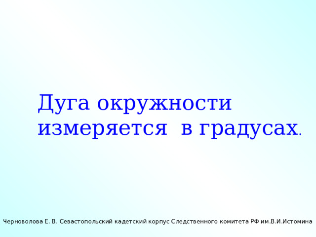 Дуга окружности измеряется в градусах . Черноволова Е. В. Севастопольский кадетский корпус Следственного комитета РФ им.В.И.Истомина 