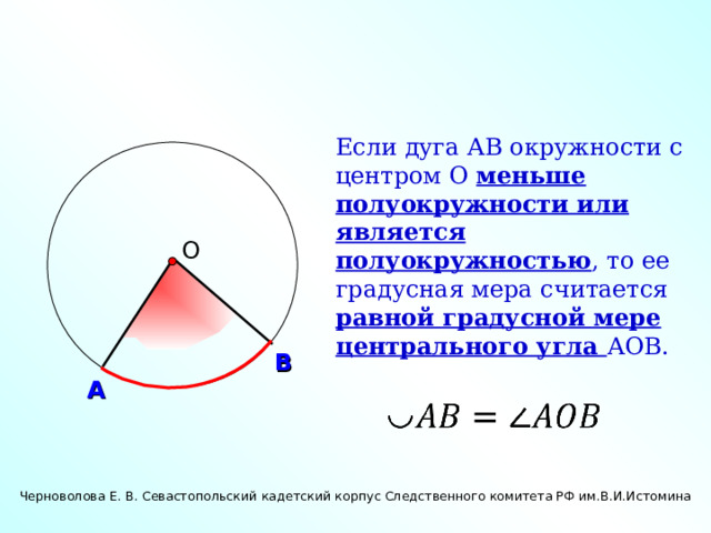 Если дуга АВ окружности с центром О меньше полуокружности или является полуокружностью , то ее градусная мера считается равной градусной мере центрального угла АОВ.  О В А Черноволова Е. В. Севастопольский кадетский корпус Следственного комитета РФ им.В.И.Истомина 14 
