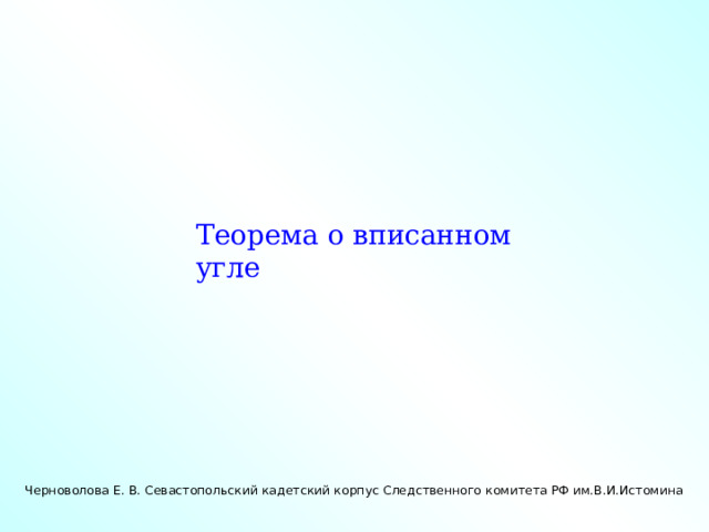 Теорема о вписанном угле Черноволова Е. В. Севастопольский кадетский корпус Следственного комитета РФ им.В.И.Истомина 