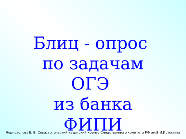 Блиц - опрос по задачам ОГЭ из банка ФИПИ Черноволова Е. В. Севастопольский кадетский корпус Следственного комитета РФ им.В.И.Истомина 