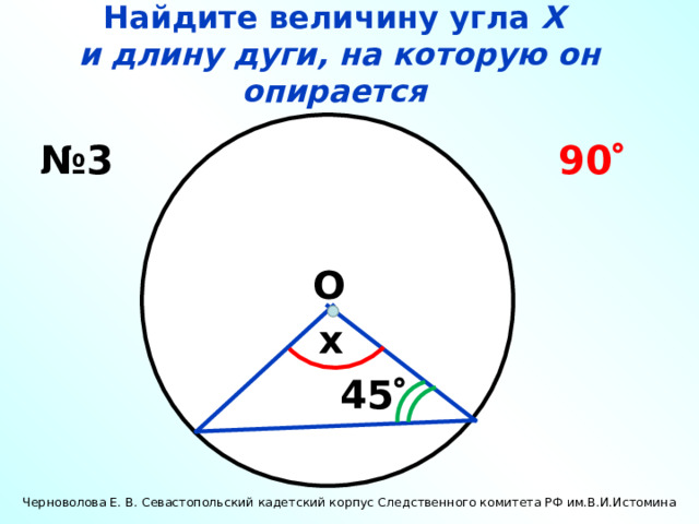 Найдите величину угла Х  и длину дуги, на которую он опирается № 3 90  О x 45  Черноволова Е. В. Севастопольский кадетский корпус Следственного комитета РФ им.В.И.Истомина 
