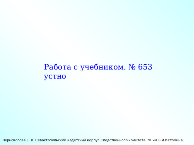 Работа с учебником. № 653 устно Черноволова Е. В. Севастопольский кадетский корпус Следственного комитета РФ им.В.И.Истомина 