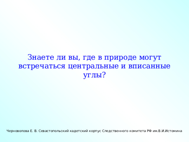 Знаете ли вы, где в природе могут встречаться центральные и вписанные углы? Черноволова Е. В. Севастопольский кадетский корпус Следственного комитета РФ им.В.И.Истомина 