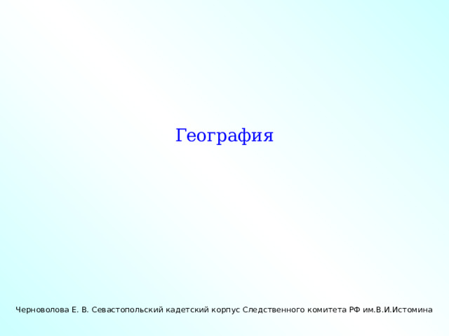 География Черноволова Е. В. Севастопольский кадетский корпус Следственного комитета РФ им.В.И.Истомина 