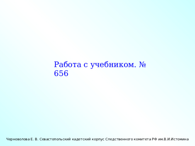 Работа с учебником. № 656 Черноволова Е. В. Севастопольский кадетский корпус Следственного комитета РФ им.В.И.Истомина 