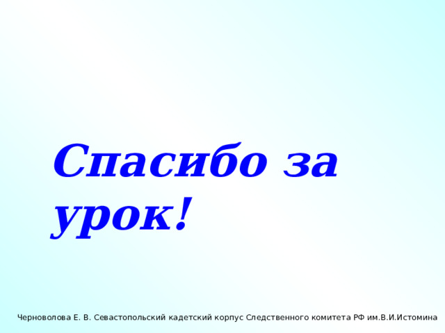 Спасибо за урок! Черноволова Е. В. Севастопольский кадетский корпус Следственного комитета РФ им.В.И.Истомина 