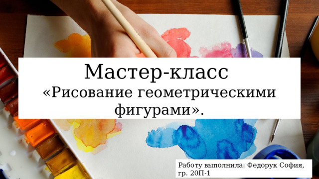 Мастер-класс «Рисование геометрическими фигурами». Работу выполнила: Федорук София, гр. 20П-1 