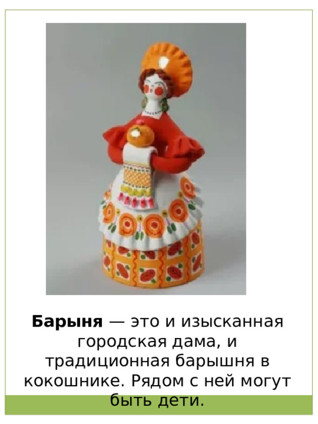 Барыня  — это и изысканная городская дама, и традиционная барышня в кокошнике. Рядом с ней могут быть дети. 