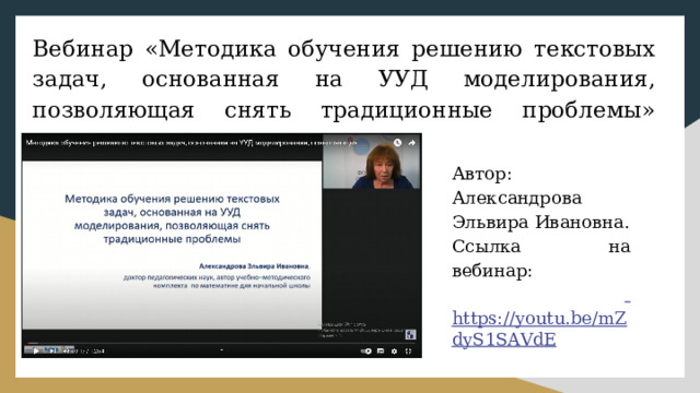Вебинар «Методика обучения решению текстовых задач, основанная на УУД моделирования, позволяющая снять традиционные проблемы»    Автор: Александрова Эльвира Ивановна. Ссылка на вебинар:   https://youtu.be/mZdyS1SAVdE 