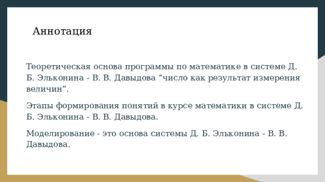 Аннотация Теоретическая основа программы по математике в системе Д. Б. Эльконина - В. В. Давыдова “число как результат измерения величин”. Этапы формирования понятий в курсе математики в системе Д. Б. Эльконина - В. В. Давыдова. Моделирование - это основа системы Д. Б. Эльконина - В. В. Давыдова. 