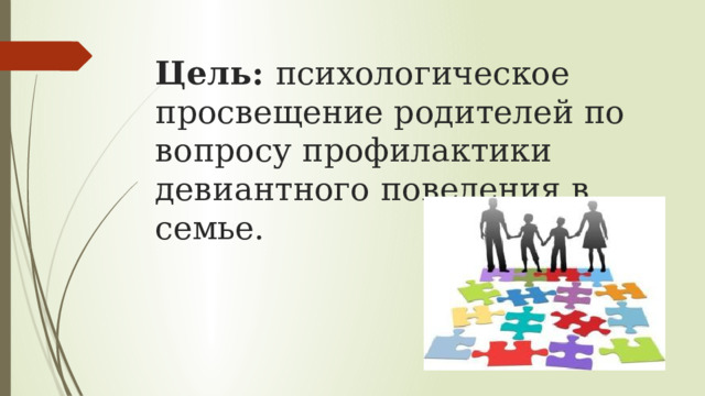 Цель: психологическое просвещение родителей по вопросу профилактики девиантного поведения в семье. 