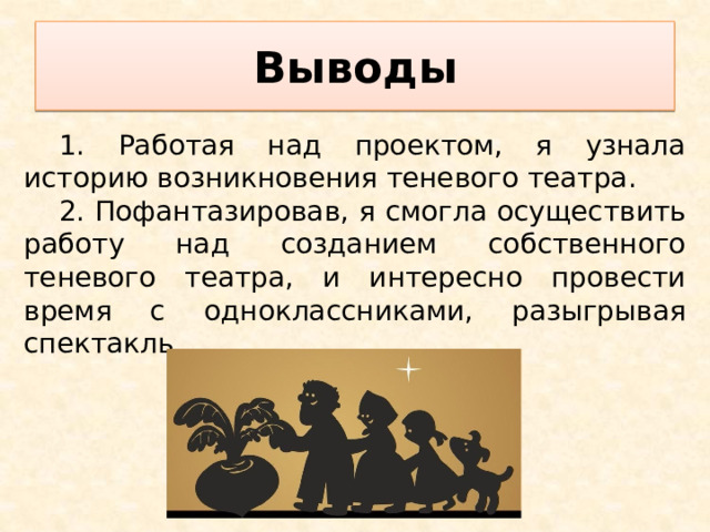Выводы 1. Работая над проектом, я узнала историю возникновения теневого театра. 2. Пофантазировав, я смогла осуществить работу над созданием собственного теневого театра, и интересно провести время с одноклассниками, разыгрывая спектакль. 