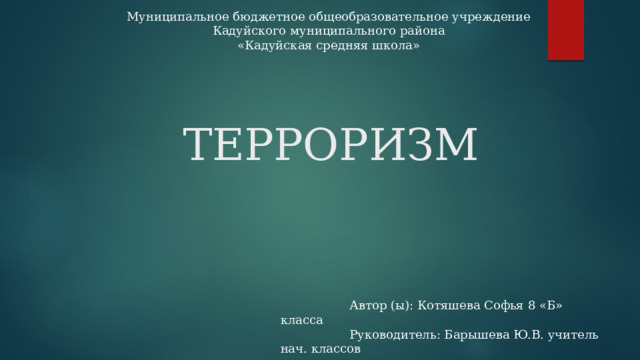 Муниципальное бюджетное общеобразовательное учреждение Кадуйского муниципального района «Кадуйская средняя школа»   ТЕРРОРИЗМ    Автор (ы): Котяшева Софья 8 «Б» класса  Руководитель: Барышева Ю.В. учитель нач. классов 