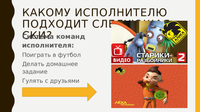 Какому исполнителю подходит следующая ски? Система команд исполнителя: Поиграть в футбол Делать домашнее задание Гулять с друзьями 