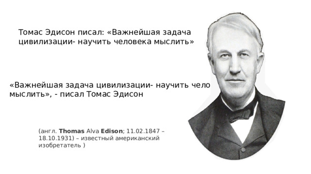 Томас Эдисон писал: «Важнейшая задача цивилизации- научить человека мыслить» «Важнейшая задача цивилизации- научить человека мыслить», - писал Томас Эдисон (англ.  Thomas  Alva  Edison ; 11.02.1847 – 18.10.1931) – известный американский изобретатель ) 
