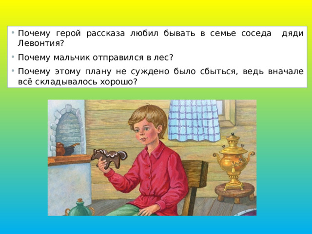 Почему герой рассказа любил бывать в семье соседа дяди Левонтия? Почему мальчик отправился в лес? Почему этому плану не суждено было сбыться, ведь вначале всё складывалось хорошо? 