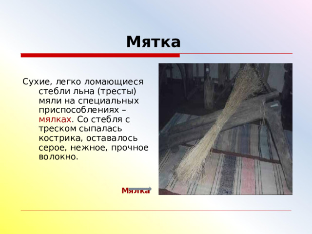  Мятка   Сухие, легко ломающиеся стебли льна (тресты) мяли на специальных приспособлениях – мялках . Со стебля с треском сыпалась кострика, оставалось серое, нежное, прочное волокно. Мялка 