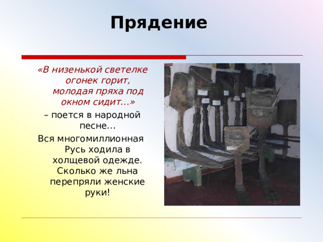 Прядение      «В низенькой светелке огонек горит,  молодая пряха под окном сидит…» – поется в народной песне…  Вся многомиллионная Русь ходила в холщевой одежде. Сколько же льна перепряли женские руки! 