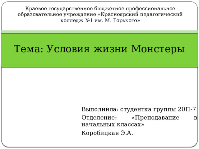Краевое государственное бюджетное профессиональное образовательное учреждение «Красноярский педагогический колледж №1 им. М. Горького» Тема: Условия жизни Монстеры Выполнила: студентка группы 20П-7 Отделение: «Преподавание в начальных классах» Коробицкая Э.А. 