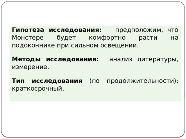 Гипотеза исследования: предположим, что Монстере будет комфортно расти на подоконнике при сильном освещении. Методы исследования: анализ литературы, измерение. Тип исследования (по продолжительности): краткосрочный. 