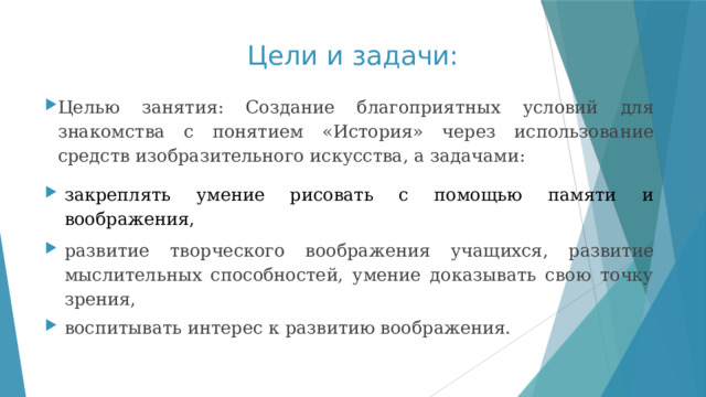 Цели и задачи: Целью занятия: Создание благоприятных условий для знакомства с понятием «История» через использование средств изобразительного искусства, а задачами: закреплять умение рисовать с помощью памяти и воображения, развитие творческого воображения учащихся, развитие мыслительных способностей, умение доказывать свою точку зрения, воспитывать интерес к развитию воображения. 
