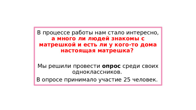 В процессе работы нам стало интересно, а много ли людей знакомы с матрешкой и есть ли у кого-то дома настоящая матрешка?  Мы решили провести опрос среди своих одноклассников. В опросе принимало участие 25 человек.  
