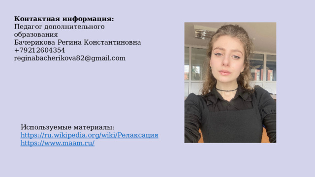 Контактная информация: Педагог дополнительного образования Бачерикова Регина Константиновна +79212604354 reginabacherikova82@gmail.com Используемые материалы: https://ru.wikipedia.org/wiki/ Релаксация https://www.maam.ru/ 