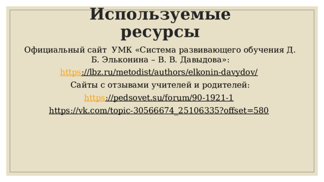 Используемые ресурсы Официальный сайт УМК «Система развивающего обучения Д. Б. Эльконина – В. В. Давыдова»: https ://lbz.ru/metodist/authors/elkonin-davydov/  Сайты с отзывами учителей и родителей: https ://pedsovet.su/forum/90-1921-1  https://vk.com/topic-30566674_25106335?offset=580   