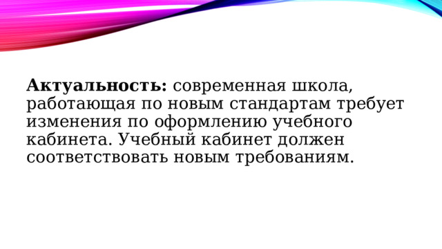 Актуальность: современная школа, работающая по новым стандартам требует изменения по оформлению учебного кабинета. Учебный кабинет должен соответствовать новым требованиям. 