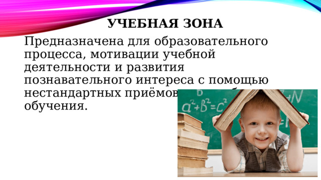 Учебная зона Предназначена для образовательного процесса, мотивации учебной деятельности и развития познавательного интереса с помощью нестандартных приёмов и способов обучения. 