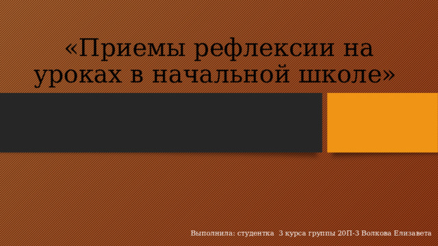 «Приемы рефлексии на уроках в начальной школе»  Выполнила: студентка 3 курса группы 20П-3 Волкова Елизавета 
