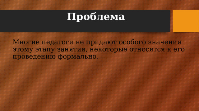 Проблема   Многие педагоги не придают особого значения этому этапу занятия, некоторые относятся к его проведению формально.  