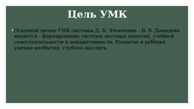 Цель УМК Основной целью УМК системы Д. Б. Эльконина - В. В. Давыдова является - формирование системы научных понятий, учебной самостоятельности и инициативности. Развитие в ребёнке умения необычно, глубоко мыслить. 