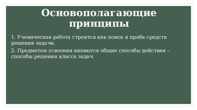 Основополагающие принципы 1. Ученическая работа строится как поиск и проба средств решения задачи. 2. Предметом усвоения являются общие способы действия – способы решения класса задач. 