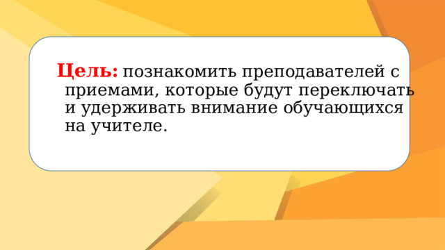 Цель:  познакомить преподавателей с приемами, которые будут переключать и удерживать внимание обучающихся на учителе. 