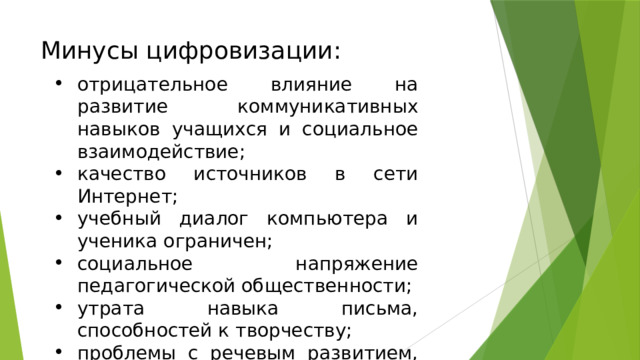 Минусы цифровизации: отрицательное влияние на развитие коммуникативных навыков учащихся и социальное взаимодействие; качество источников в сети Интернет; учебный диалог компьютера и ученика ограничен; социальное напряжение педагогической общественности; утрата навыка письма, способностей к творчеству; проблемы с речевым развитием, со зрением. 