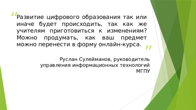 Развитие цифрового образования так или иначе будет происходить, так как же учителям приготовиться к изменениям? Можно продумать, как ваш предмет можно перенести в форму онлайн-курса.  Руслан Сулейманов, руководитель управления информационных технологий МГПУ 