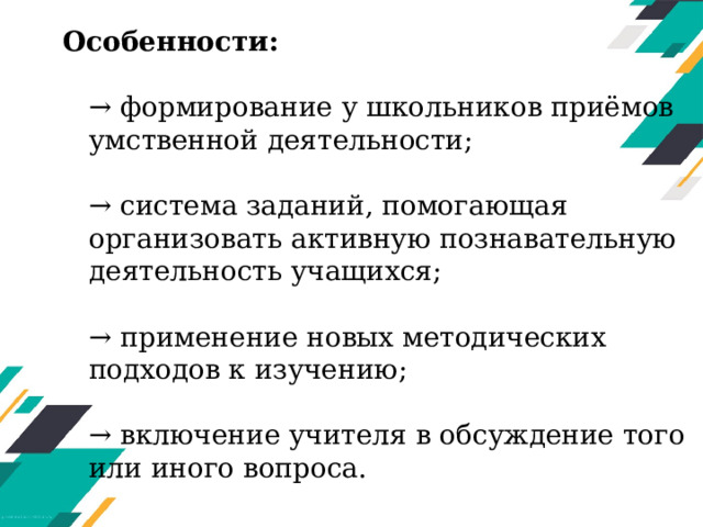 Особенности:   → формирование у школьников приёмов умственной деятельности;   → система заданий, помогающая организовать активную познавательную деятельность учащихся;   → применение новых методических подходов к изучению;   → включение учителя в обсуждение того или иного вопроса. 