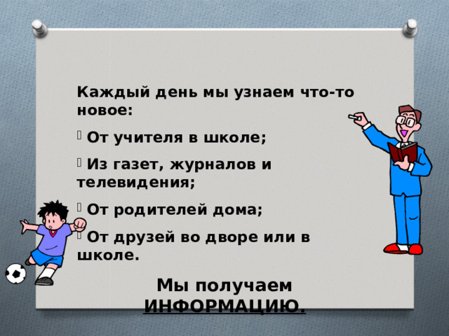 Каждый день мы узнаем что-то новое:  От учителя в школе;  Из газет, журналов и телевидения;  От родителей дома;  От друзей во дворе или в школе. Мы получаем ИНФОРМАЦИЮ. 