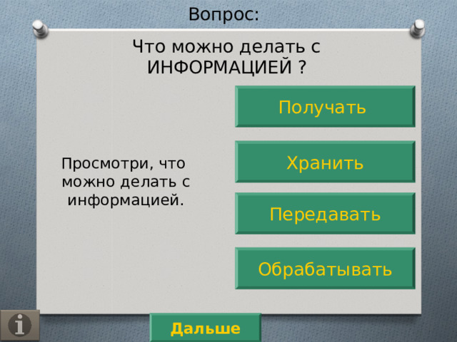 Вопрос: Что можно делать с ИНФОРМАЦИЕЙ ? Получать Хранить Просмотри, что можно делать с информацией. Передавать Обрабатывать Дальше 