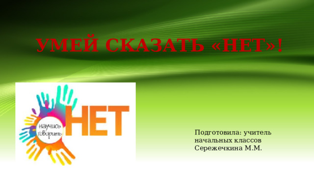 УМЕЙ СКАЗАТЬ «НЕТ»! Подготовила: учитель начальных классов Сережечкина М.М. 