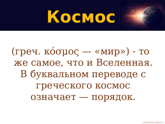 Космос (греч. κόσμος — «мир») - то же самое, что и Вселенная. В буквальном переводе с греческого космос означает — порядок.  