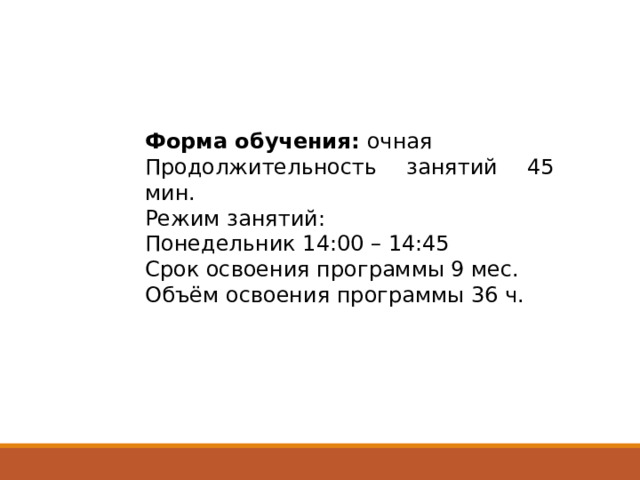 Форма обучения: очная Продолжительность занятий 45 мин. Режим занятий: Понедельник 14:00 – 14:45 Срок освоения программы 9 мес. Объём освоения программы 36 ч. 