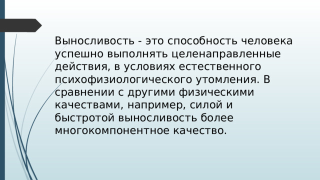 Выносливость - это способность человека успешно выполнять целенаправленные действия, в условиях естественного психофизиологического утомления. В сравнении с другими физическими качествами, например, силой и быстротой выносливость более многокомпонентное качество. 