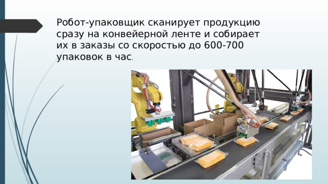 Робот-упаковщик сканирует продукцию сразу на конвейерной ленте и собирает их в заказы со скоростью до 600-700 упаковок в час . 